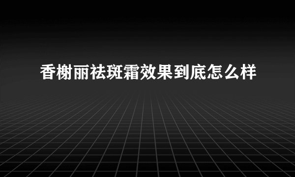 香榭丽祛斑霜效果到底怎么样