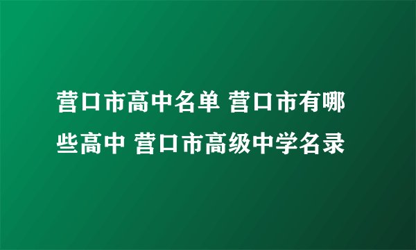 营口市高中名单 营口市有哪些高中 营口市高级中学名录
