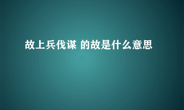 故上兵伐谋 的故是什么意思