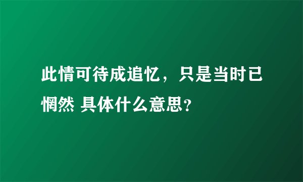 此情可待成追忆，只是当时已惘然 具体什么意思？