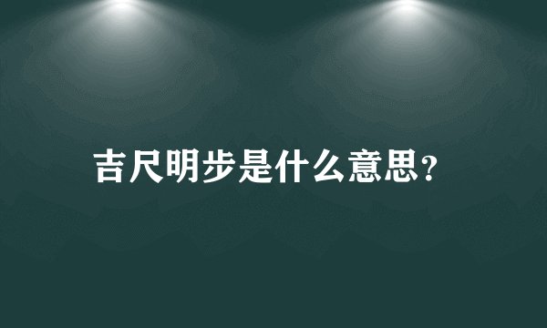 吉尺明步是什么意思？