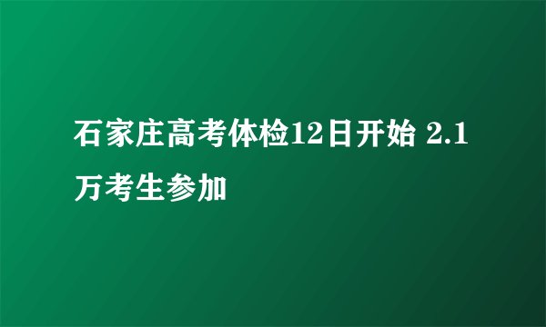 石家庄高考体检12日开始 2.1万考生参加