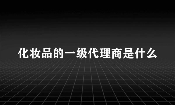 化妆品的一级代理商是什么