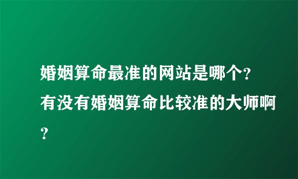 婚姻算命最准的网站是哪个？有没有婚姻算命比较准的大师啊？