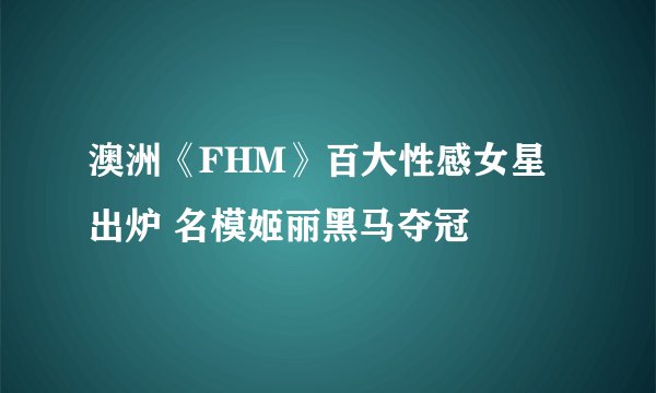 澳洲《FHM》百大性感女星出炉 名模姬丽黑马夺冠