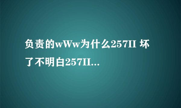 负责的wWw为什么257II 坏了不明白257II 干啥cOm要幻呢