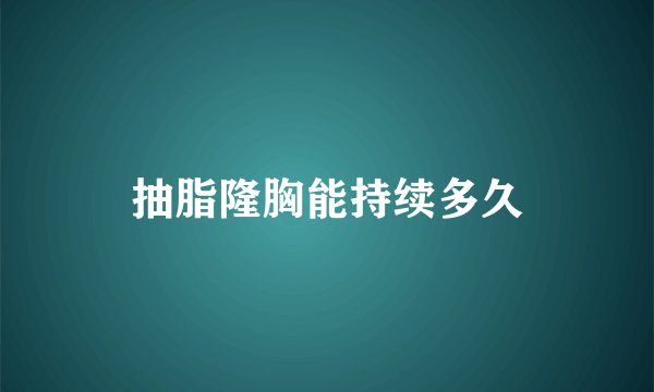 抽脂隆胸能持续多久