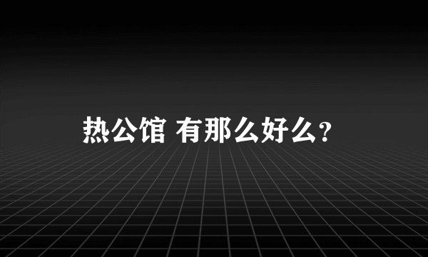 热公馆 有那么好么？