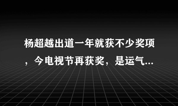 杨超越出道一年就获不少奖项，今电视节再获奖，是运气还是实力？