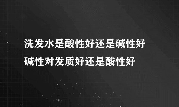 洗发水是酸性好还是碱性好 碱性对发质好还是酸性好