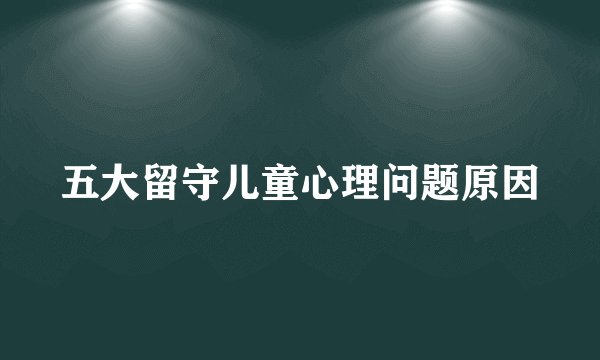 五大留守儿童心理问题原因