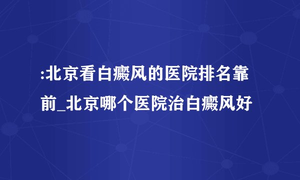 :北京看白癜风的医院排名靠前_北京哪个医院治白癜风好