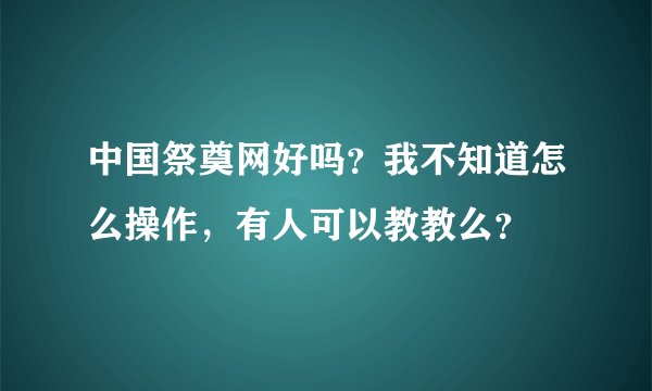 中国祭奠网好吗？我不知道怎么操作，有人可以教教么？