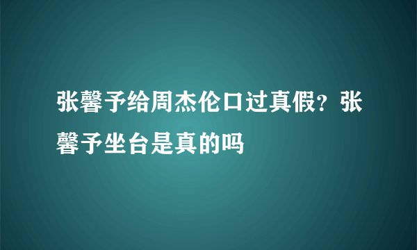 张馨予给周杰伦口过真假？张馨予坐台是真的吗