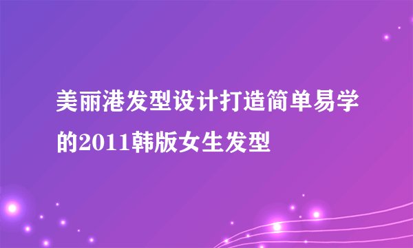 美丽港发型设计打造简单易学的2011韩版女生发型