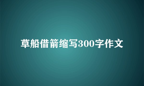 草船借箭缩写300字作文
