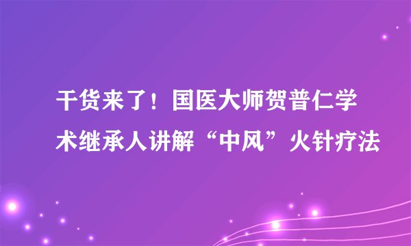 干货来了！国医大师贺普仁学术继承人讲解“中风”火针疗法