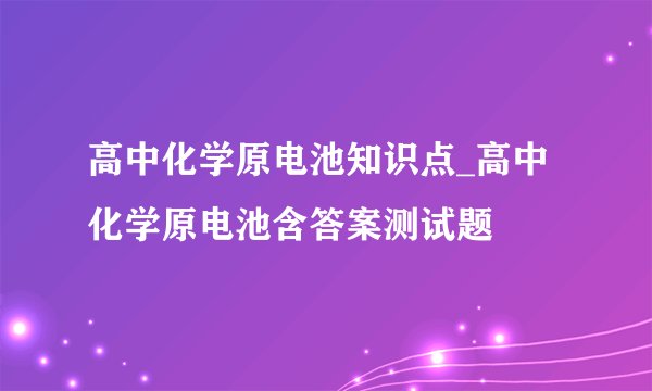 高中化学原电池知识点_高中化学原电池含答案测试题