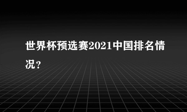 世界杯预选赛2021中国排名情况？