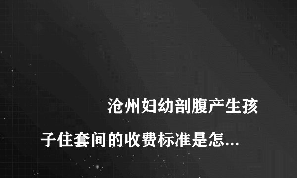 沧州妇幼剖腹产生孩子住套间的收费标准是怎样的?