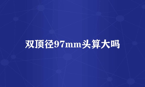 双顶径97mm头算大吗