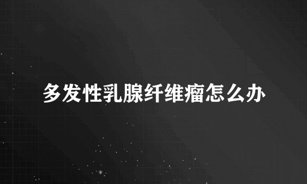 多发性乳腺纤维瘤怎么办