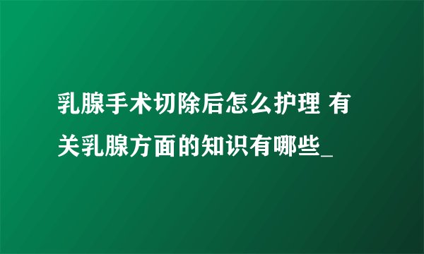 乳腺手术切除后怎么护理 有关乳腺方面的知识有哪些_