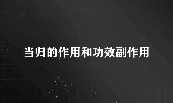 当归的作用和功效副作用