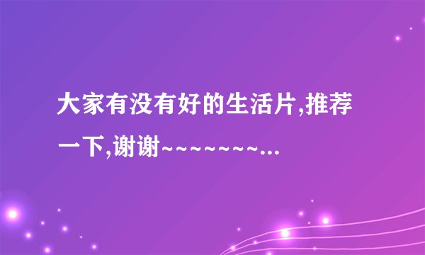 大家有没有好的生活片,推荐一下,谢谢~~~~~~~~~~~