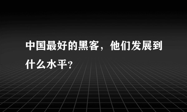 中国最好的黑客，他们发展到什么水平？
