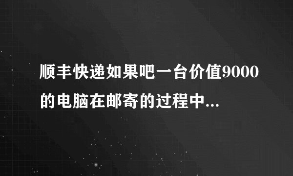 顺丰快递如果吧一台价值9000的电脑在邮寄的过程中摔坏了,怎么处理