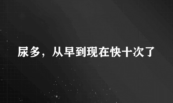 尿多，从早到现在快十次了