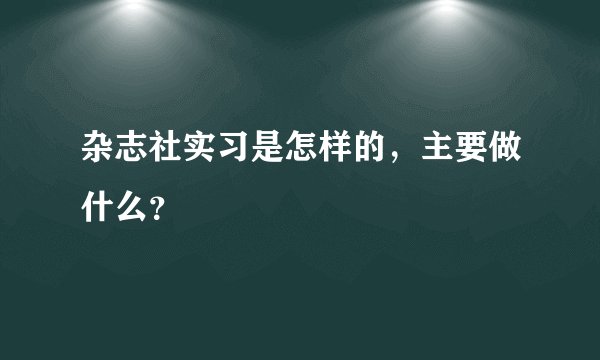 杂志社实习是怎样的，主要做什么？