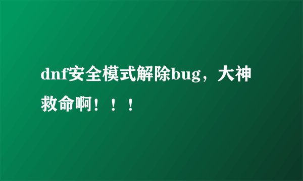 dnf安全模式解除bug，大神救命啊！！！