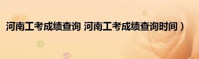 河南工考成绩查询 河南工考成绩查询时间）