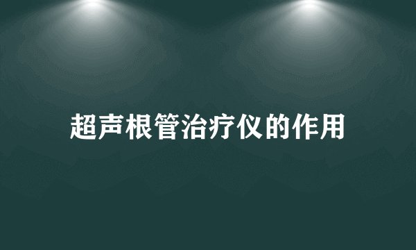 超声根管治疗仪的作用