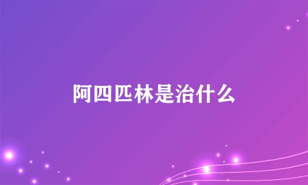 阿四匹林是治什么