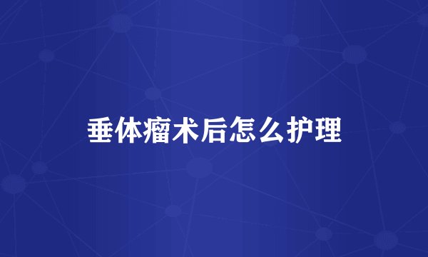 垂体瘤术后怎么护理