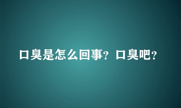 口臭是怎么回事？口臭吧？