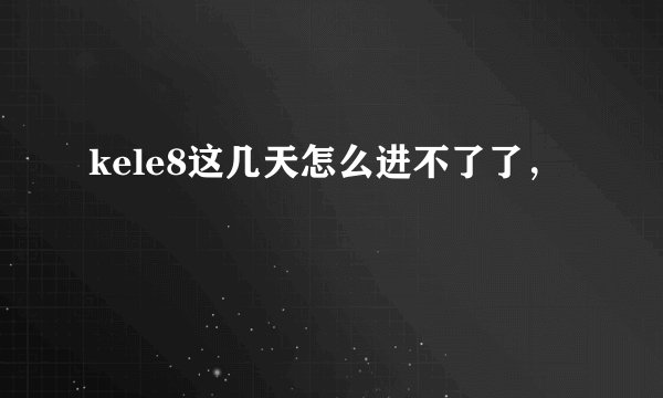 kele8这几天怎么进不了了，
