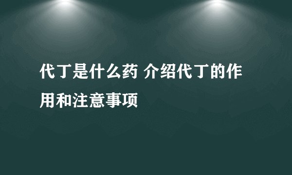 代丁是什么药 介绍代丁的作用和注意事项