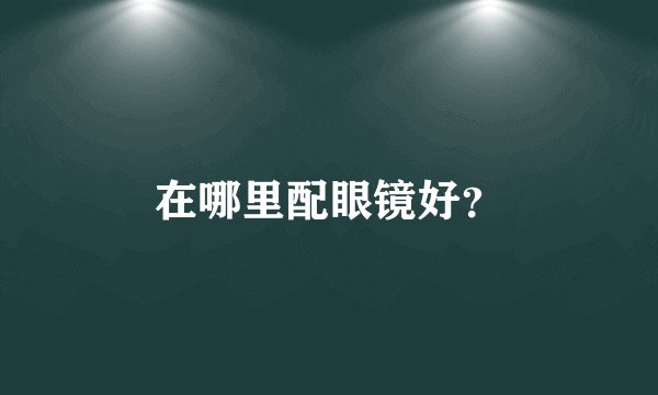 在哪里配眼镜好？