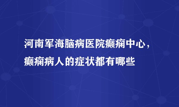 河南军海脑病医院癫痫中心，癫痫病人的症状都有哪些