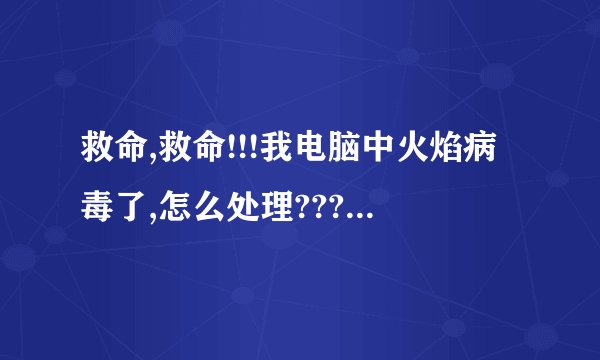 救命,救命!!!我电脑中火焰病毒了,怎么处理???怎么处理???谁能挽救我??如能救命,必有重赏!