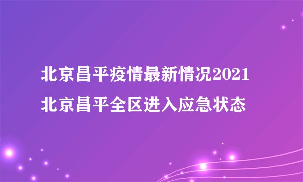 北京昌平疫情最新情况2021 北京昌平全区进入应急状态