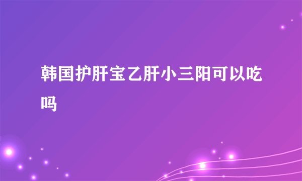 韩国护肝宝乙肝小三阳可以吃吗