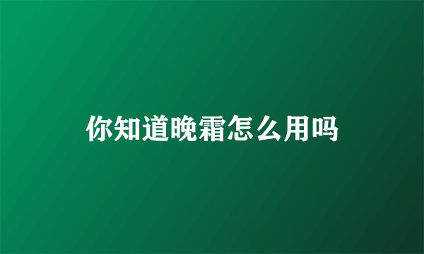 你知道晚霜怎么用吗