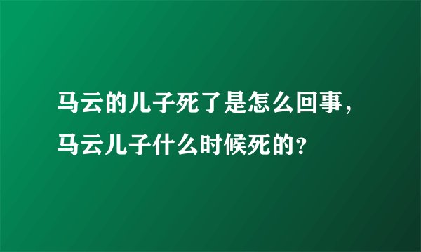 马云的儿子死了是怎么回事，马云儿子什么时候死的？