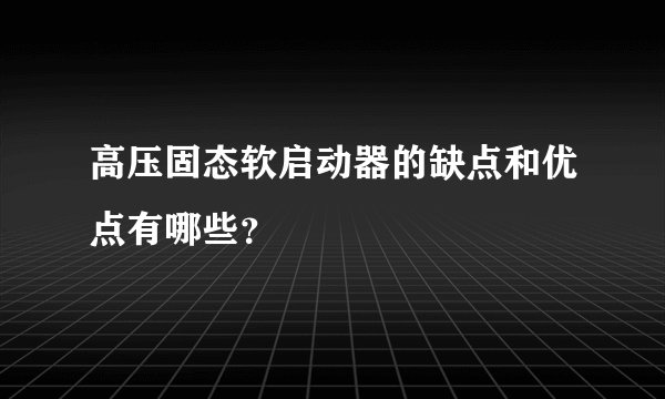 高压固态软启动器的缺点和优点有哪些?