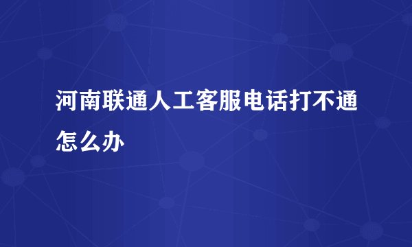 河南联通人工客服电话打不通怎么办